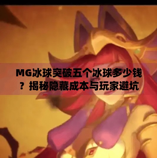 MG冰球突破五个冰球多少钱？揭秘隐藏成本与玩家避坑指南！mg冰球突破五个冰球多少钱
