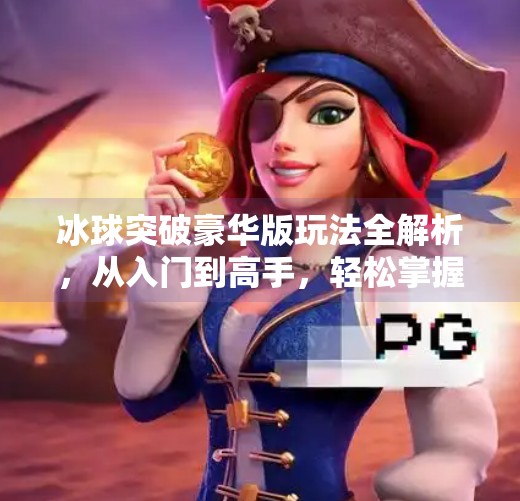冰球突破豪华版玩法全解析，从入门到高手，轻松掌握这项刺激的电子竞技游戏！冰球突破豪华版怎么玩法