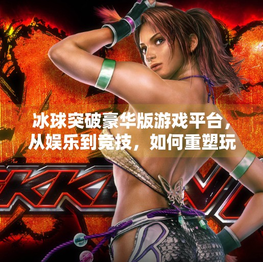 冰球突破豪华版游戏平台,从娱乐到竞技,如何重塑玩家体验?冰球突破豪华版游戏平台
