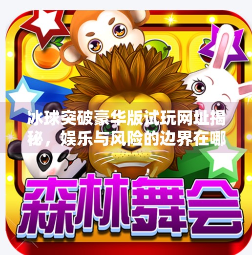 冰球突破豪华版试玩网址揭秘,娱乐与风险的边界在哪里?冰球突破豪华版试玩网址
