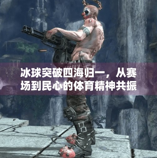 冰球突破四海归一，从赛场到民心的体育精神共振,冰球突破四海归一