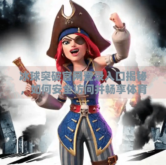 冰球突破官网登录入口揭秘，如何安全访问并畅享体育赛事直播？冰球突破官网登录入口