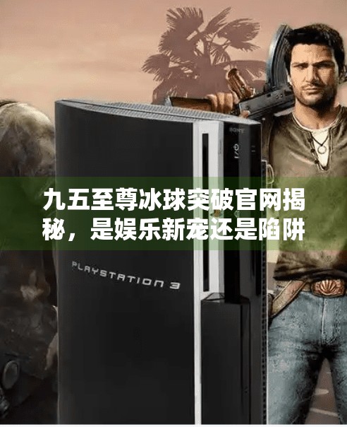九五至尊冰球突破官网揭秘，是娱乐新宠还是陷阱？深度解析背后的真相！九五至尊冰球突破官网