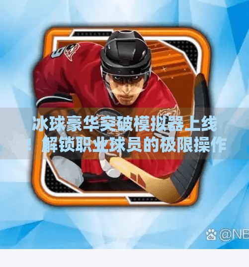 冰球豪华突破模拟器上线！解锁职业球员的极限操作，普通人也能玩出NHL级手感！冰球豪华突破模拟器网址