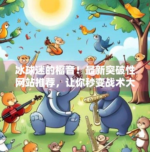冰球迷的福音！最新突破性网站推荐，让你秒变战术大师！最新突破冰球网站推荐