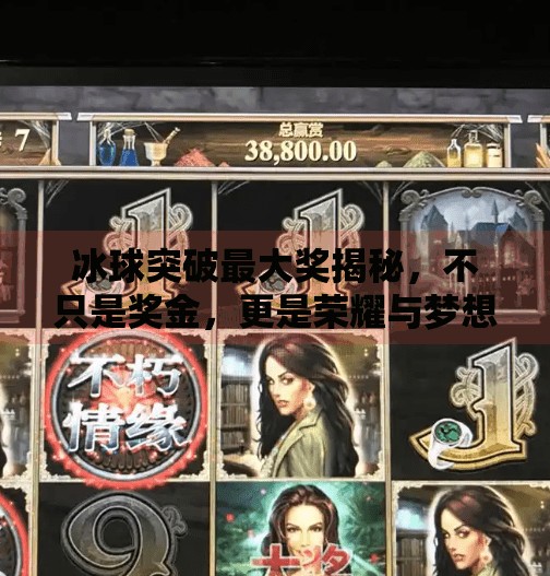 冰球突破最大奖揭秘，不只是奖金，更是荣耀与梦想的交汇点,冰球突破最大的奖是什么