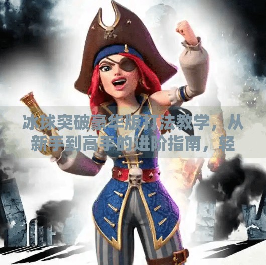 冰球突破豪华版打法教学，从新手到高手的进阶指南，轻松掌握制胜秘诀！冰球突破豪华版打法教学