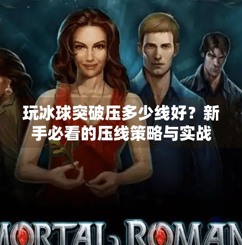 玩冰球突破压多少线好？新手必看的压线策略与实战技巧全解析！玩冰球突破压多少线好