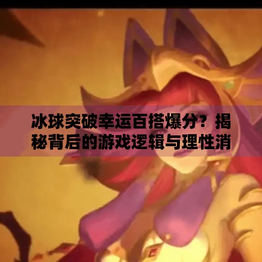 冰球突破幸运百搭爆分？揭秘背后的游戏逻辑与理性消费指南,冰球突破幸运百搭爆分