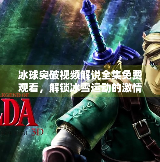 冰球突破视频解说全集免费观看，解锁冰雪运动的激情密码！冰球突破视频解说全集免费观看