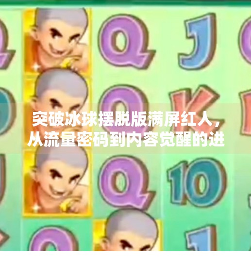 突破冰球摆脱版满屏红人，从流量密码到内容觉醒的进化之路,突破冰球摆脱版满屏红人