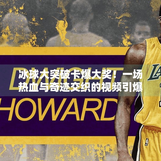 冰球大突破卡爆大奖！一场热血与奇迹交织的视频引爆全网！冰球大突破卡爆大奖视频