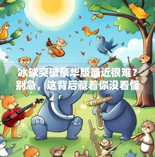 冰球突破豪华版最近很难？别急，这背后藏着你没看懂的游戏逻辑！冰球突破豪华版最近很难