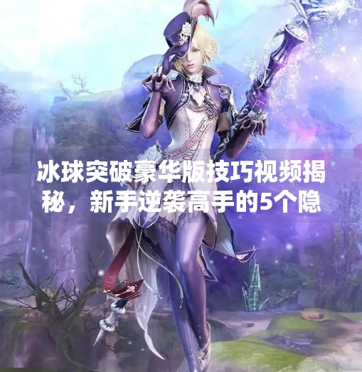 冰球突破豪华版技巧视频揭秘，新手逆袭高手的5个隐藏玩法！冰球突破豪华版技巧视频