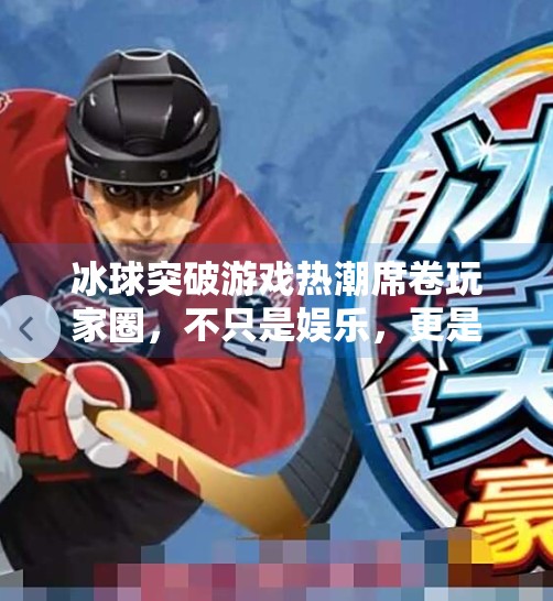 冰球突破游戏热潮席卷玩家圈，不只是娱乐，更是策略与热血的融合！跟冰球突破相关的游戏