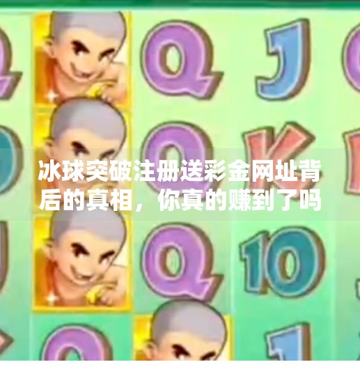 冰球突破注册送彩金网址背后的真相，你真的赚到了吗？冰球突破注册送彩金网址