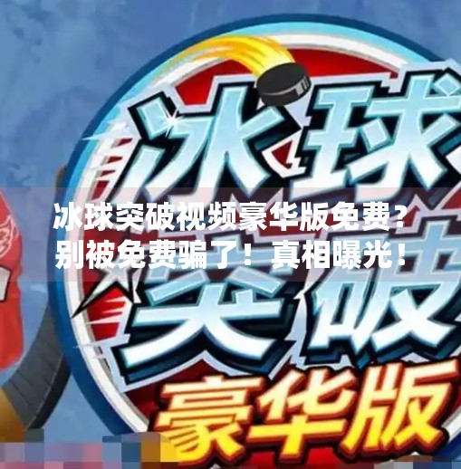冰球突破视频豪华版免费？别被免费骗了！真相曝光！冰球突破视频豪华版免费
