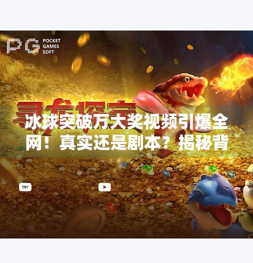 冰球突破万大奖视频引爆全网！真实还是剧本？揭秘背后的心理战与流量密码,冰球突破万大奖视频