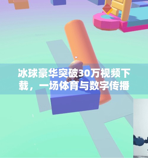 冰球豪华突破30万视频下载，一场体育与数字传播的完美共振,冰球豪华突破30万视频下载