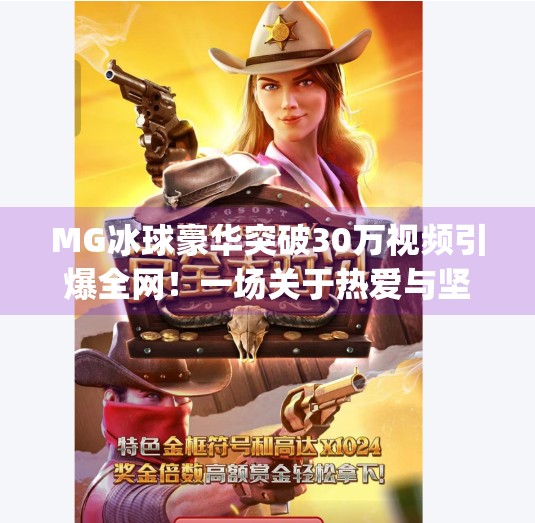 MG冰球豪华突破30万视频引爆全网！一场关于热爱与坚持的全民狂欢,mg冰球豪华突破30万视频