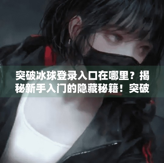 突破冰球登录入口在哪里？揭秘新手入门的隐藏秘籍！突破冰球登录入口在哪里
