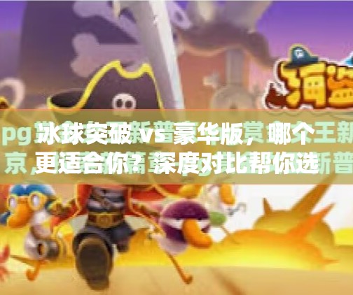 冰球突破 vs 豪华版，哪个更适合你？深度对比帮你选对游戏！冰球突破和豪华版哪个好
