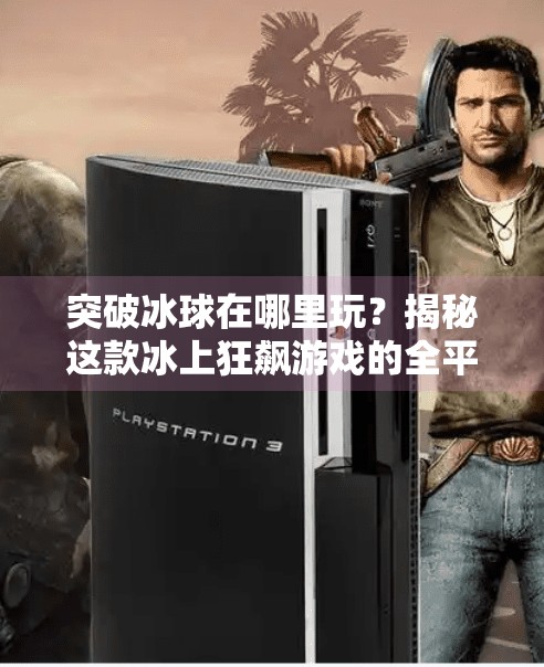 突破冰球在哪里玩？揭秘这款冰上狂飙游戏的全平台攻略与隐藏玩法！突破冰球在哪里玩游戏