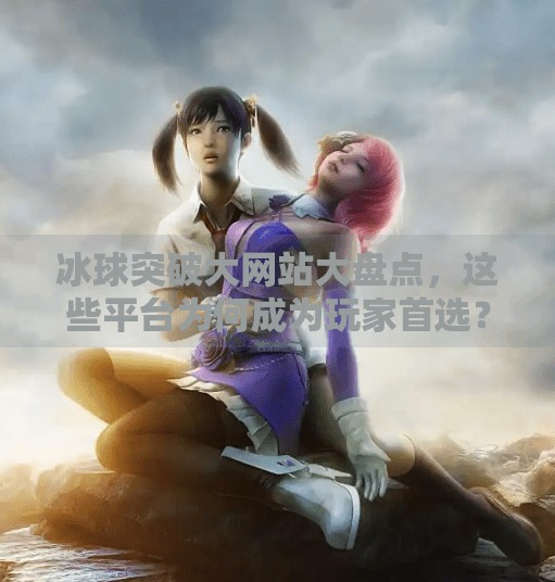 冰球突破大网站大盘点，这些平台为何成为玩家首选？冰球突破大网站有哪几个