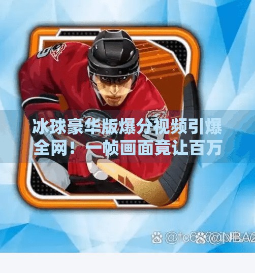冰球豪华版爆分视频引爆全网！一帧画面竟让百万观众热血沸腾！突破冰球豪华版爆分视频