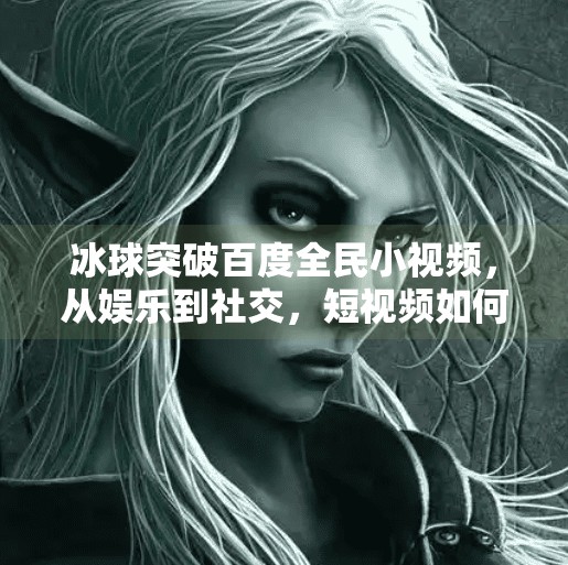 冰球突破百度全民小视频，从娱乐到社交，短视频如何重塑大众内容生态？冰球突破百度全民小视频