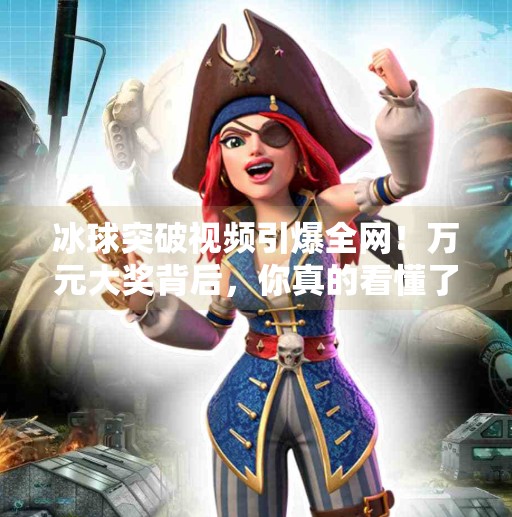 冰球突破视频引爆全网！万元大奖背后，你真的看懂了吗？冰球突破视频巨额大奖