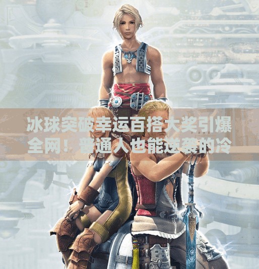 冰球突破幸运百搭大奖引爆全网！普通人也能逆袭的冷门奇迹？冰球突破幸运百搭大奖